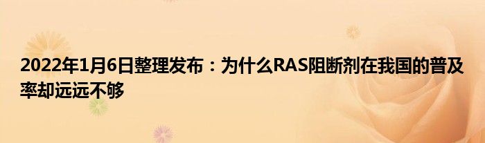 2022年1月6日整理發(fā)布：為什么RAS阻斷劑在我國的普及率卻遠(yuǎn)遠(yuǎn)不夠