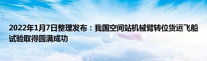 2022年1月7日整理發(fā)布：我國(guó)空間站機(jī)械臂轉(zhuǎn)位貨運(yùn)飛船試驗(yàn)取得圓滿成功