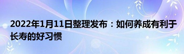 2022年1月11日整理發(fā)布：如何養(yǎng)成有利于長壽的好習慣