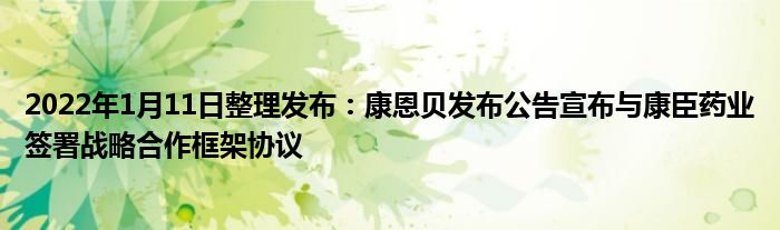 2022年1月11日整理發(fā)布：康恩貝發(fā)布公告宣布與康臣藥業(yè)簽署戰(zhàn)略合作框架協(xié)議