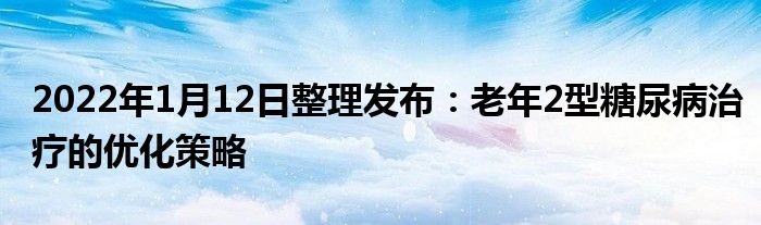 2022年1月12日整理發(fā)布：老年2型糖尿病治療的優(yōu)化策略