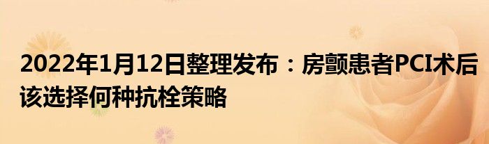 2022年1月12日整理發(fā)布：房顫患者PCI術(shù)后該選擇何種抗栓策略