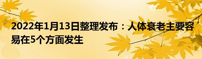 2022年1月13日整理發(fā)布：人體衰老主要容易在5個方面發(fā)生