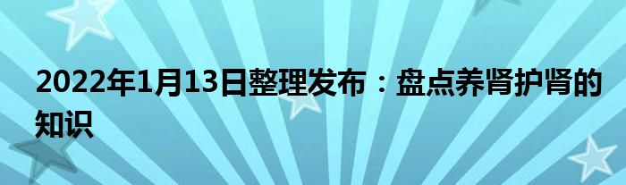 2022年1月13日整理發(fā)布：盤點(diǎn)養(yǎng)腎護(hù)腎的知識