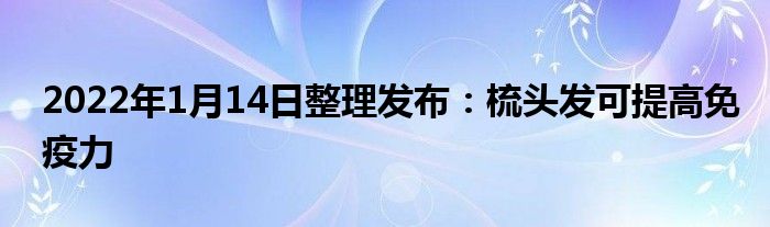 2022年1月14日整理發(fā)布：梳頭發(fā)可提高免疫力