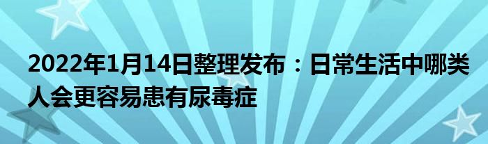 2022年1月14日整理發(fā)布：日常生活中哪類人會更容易患有尿毒癥