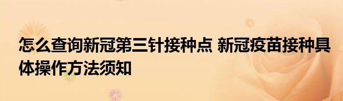 怎么查詢新冠第三針接種點 新冠疫苗接種具體操作方法須知