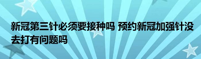 新冠第三針必須要接種嗎 預(yù)約新冠加強針沒去打有問題嗎