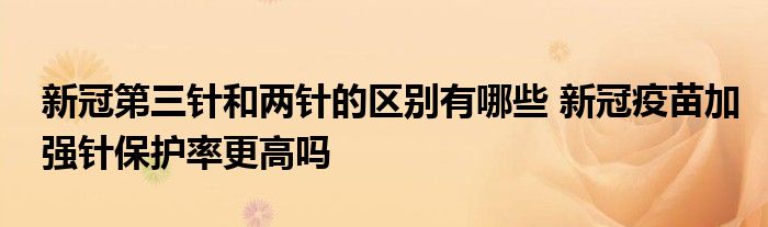 新冠第三針和兩針的區(qū)別有哪些 新冠疫苗加強針保護率更高嗎