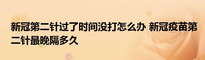 新冠第二針過了時間沒打怎么辦 新冠疫苗第二針最晚隔多久