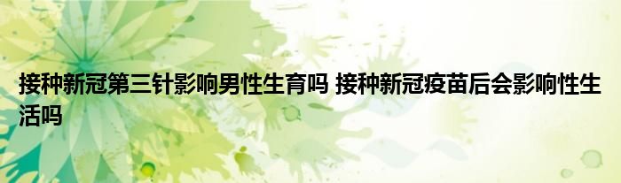 接種新冠第三針影響男性生育嗎 接種新冠疫苗后會影響性生活嗎