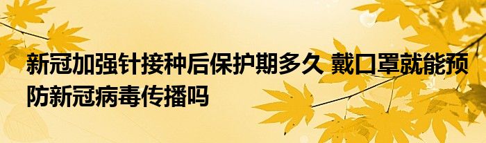 新冠加強針接種后保護期多久 戴口罩就能預(yù)防新冠病毒傳播嗎