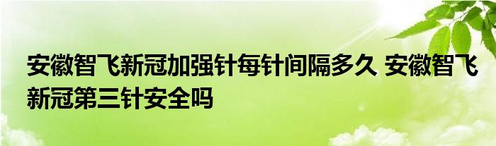 安徽智飛新冠加強針每針間隔多久 安徽智飛新冠第三針安全嗎