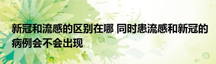 新冠和流感的區(qū)別在哪 同時(shí)患流感和新冠的病例會(huì)不會(huì)出現(xiàn)