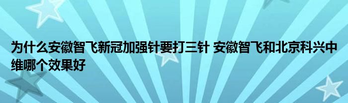 為什么安徽智飛新冠加強針要打三針 安徽智飛和北京科興中維哪個效果好