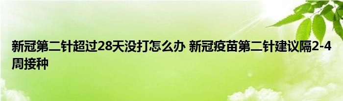 新冠第二針超過(guò)28天沒(méi)打怎么辦 新冠疫苗第二針建議隔2-4周接種