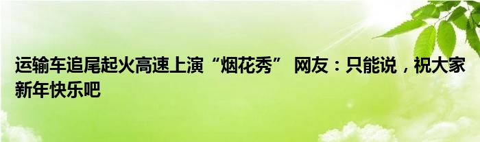 運輸車追尾起火高速上演“煙花秀” 網(wǎng)友：只能說，祝大家新年快樂吧