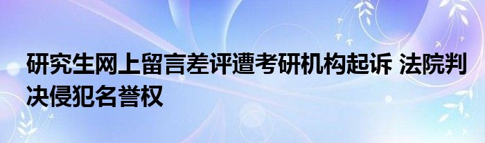 研究生網(wǎng)上留言差評(píng)遭考研機(jī)構(gòu)起訴 法院判決侵犯名譽(yù)權(quán)