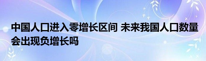 中國人口進(jìn)入零增長區(qū)間 未來我國人口數(shù)量會出現(xiàn)負(fù)增長嗎