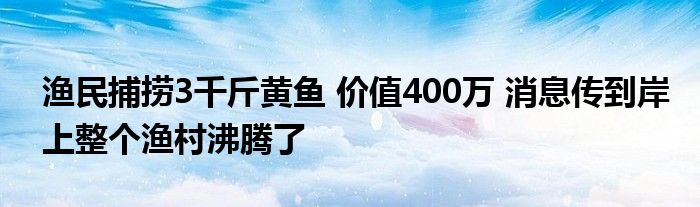 漁民捕撈3千斤黃魚(yú) 價(jià)值400萬(wàn) 消息傳到岸上整個(gè)漁村沸騰了