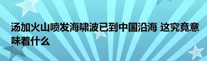 湯加火山噴發(fā)海嘯波已到中國(guó)沿海 這究竟意味著什么