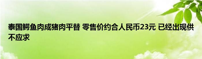 泰國鱷魚肉成豬肉平替 零售價約合人民幣23元 已經(jīng)出現(xiàn)供不應(yīng)求