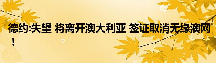 德約:失望 將離開澳大利亞 簽證取消無緣澳網(wǎng)！