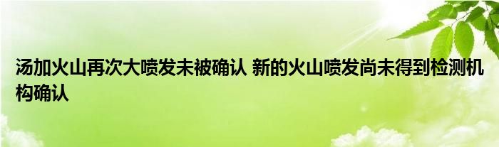 湯加火山再次大噴發(fā)未被確認(rèn) 新的火山噴發(fā)尚未得到檢測機(jī)構(gòu)確認(rèn)