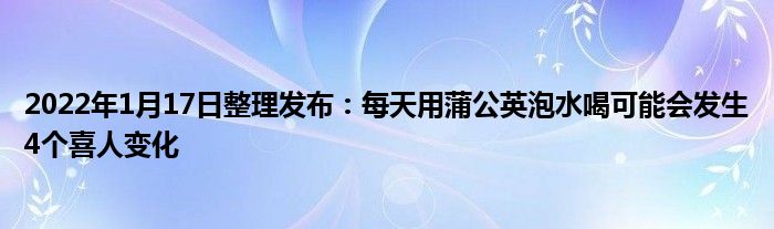 2022年1月17日整理發(fā)布：每天用蒲公英泡水喝可能會(huì)發(fā)生4個(gè)喜人變化