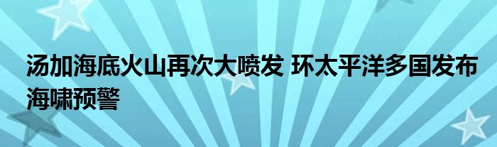 湯加海底火山再次大噴發(fā) 環(huán)太平洋多國發(fā)布海嘯預(yù)警