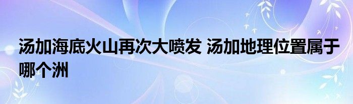 湯加海底火山再次大噴發(fā) 湯加地理位置屬于哪個洲