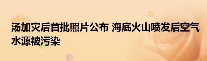 湯加災(zāi)后首批照片公布 海底火山噴發(fā)后空氣水源被污染