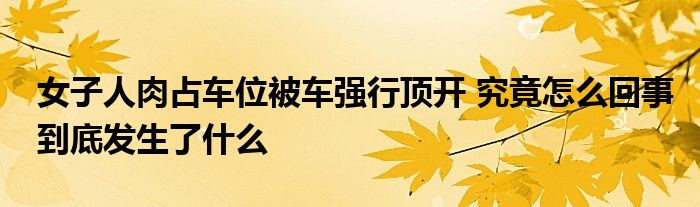 女子人肉占車位被車強行頂開 究竟怎么回事到底發(fā)生了什么