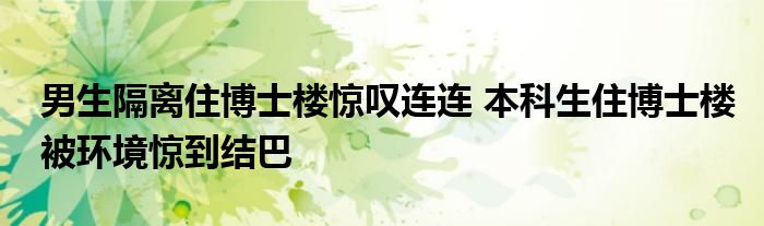 男生隔離住博士樓驚嘆連連 本科生住博士樓被環(huán)境驚到結(jié)巴