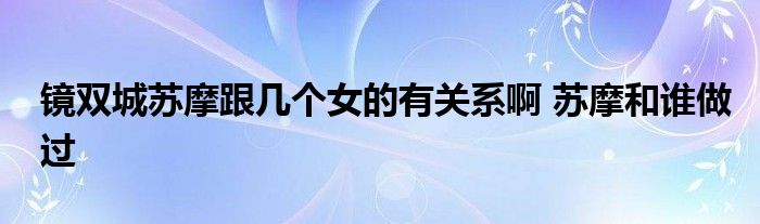 鏡雙城蘇摩跟幾個(gè)女的有關(guān)系啊 蘇摩和誰做過