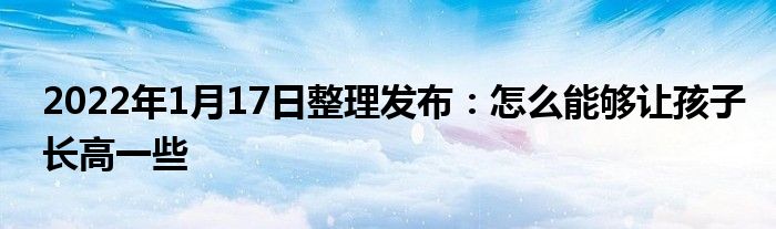 2022年1月17日整理發(fā)布：怎么能夠讓孩子長高一些