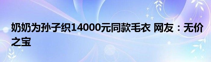 奶奶為孫子織14000元同款毛衣 網(wǎng)友：無(wú)價(jià)之寶