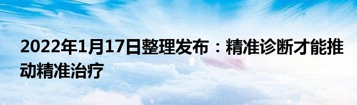 2022年1月17日整理發(fā)布：精準診斷才能推動精準治療