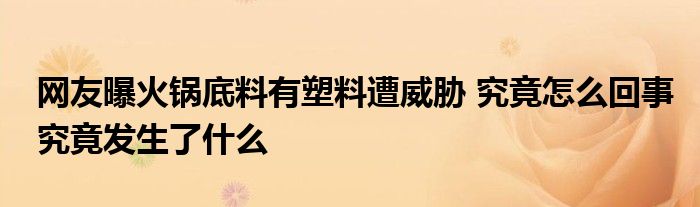 網(wǎng)友曝火鍋底料有塑料遭威脅 究竟怎么回事究竟發(fā)生了什么