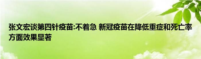 張文宏談第四針疫苗:不著急 新冠疫苗在降低重癥和死亡率方面效果顯著