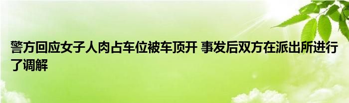 警方回應(yīng)女子人肉占車位被車頂開 事發(fā)后雙方在派出所進行了調(diào)解