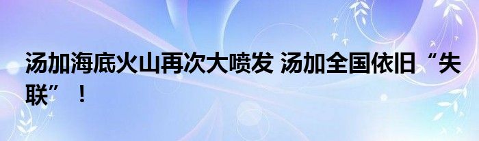 湯加海底火山再次大噴發(fā) 湯加全國(guó)依舊“失聯(lián)”！