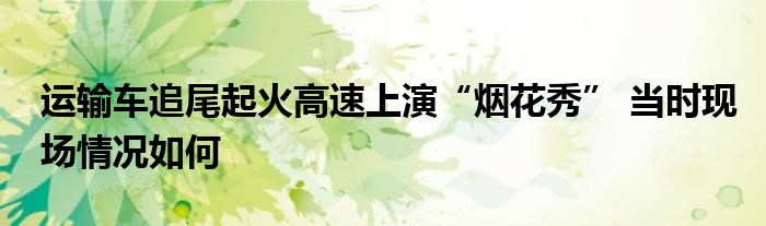 運(yùn)輸車(chē)追尾起火高速上演“煙花秀” 當(dāng)時(shí)現(xiàn)場(chǎng)情況如何