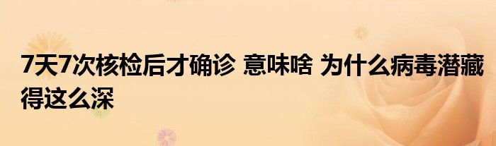 7天7次核檢后才確診 意味啥 為什么病毒潛藏得這么深