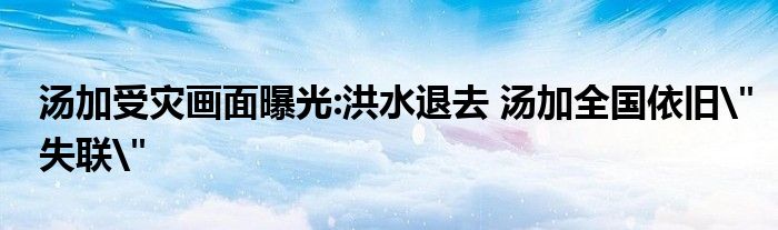 湯加受災(zāi)畫面曝光:洪水退去 湯加全國(guó)依舊