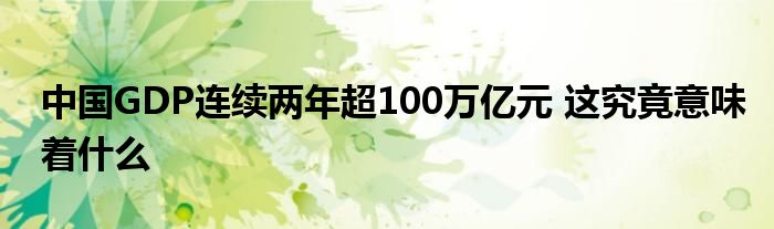 中國(guó)GDP連續(xù)兩年超100萬(wàn)億元 這究竟意味著什么