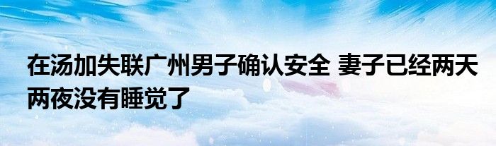 在湯加失聯(lián)廣州男子確認(rèn)安全 妻子已經(jīng)兩天兩夜沒(méi)有睡覺(jué)了