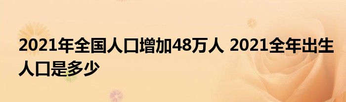 2021年全國人口增加48萬人 2021全年出生人口是多少