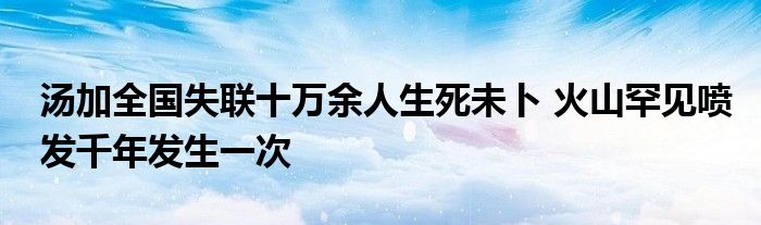 湯加全國失聯十萬余人生死未卜 火山罕見噴發(fā)千年發(fā)生一次