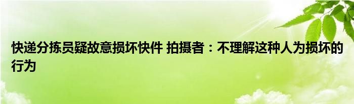 快遞分揀員疑故意損壞快件 拍攝者：不理解這種人為損壞的行為